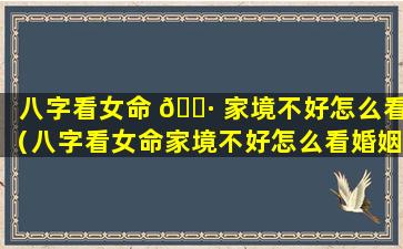 八字看女命 🌷 家境不好怎么看（八字看女命家境不好怎么看婚姻）